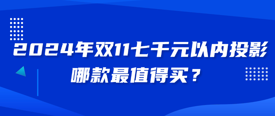 2024年双11七千元以内投影哪款最值得买：当贝F7Pro画质一绝