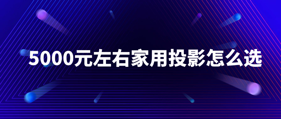 5000元左右投影仪选购秘籍：这几款高性价比投影值得看